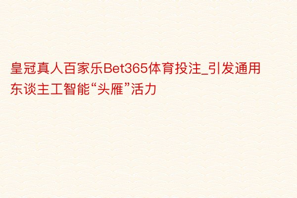 皇冠真人百家乐Bet365体育投注_引发通用东谈主工智能“头雁”活力
