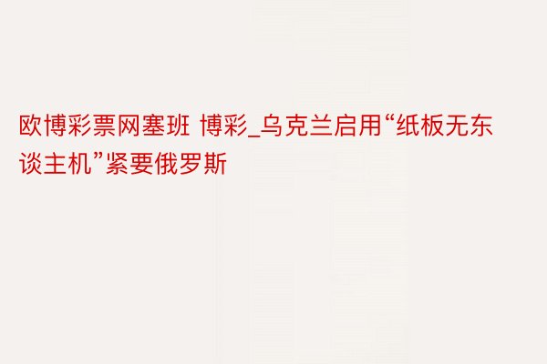 欧博彩票网塞班 博彩_乌克兰启用“纸板无东谈主机”紧要俄罗斯