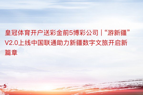 皇冠体育开户送彩金前5博彩公司 | “游新疆”V2.0上线中国联通助力新疆数字文旅开启新篇章