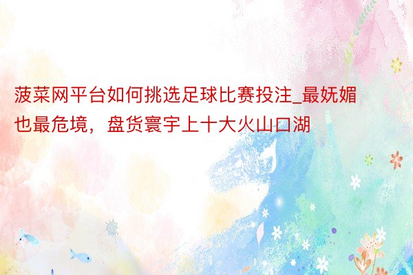 菠菜网平台如何挑选足球比赛投注_最妩媚也最危境，盘货寰宇上十大火山口湖