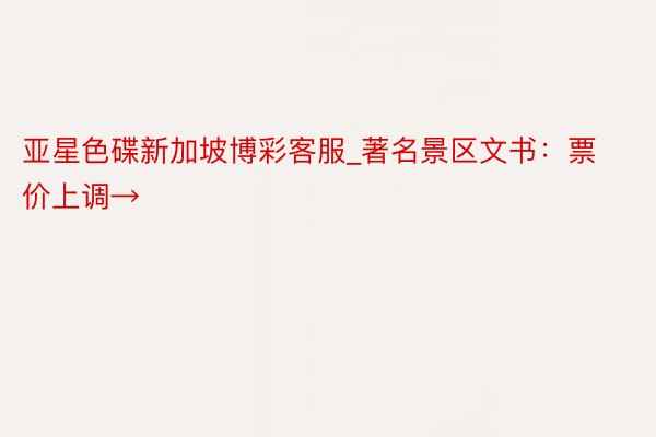 亚星色碟新加坡博彩客服_著名景区文书：票价上调→