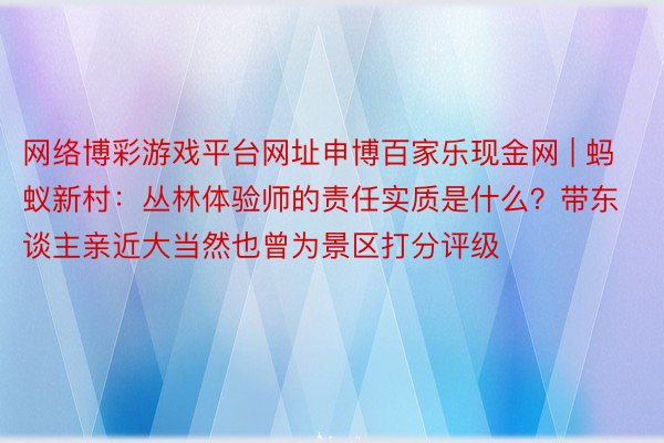 网络博彩游戏平台网址申博百家乐现金网 | 蚂蚁新村：丛林体验师的责任实质是什么？带东谈主亲近大当然也曾为景区打分评级