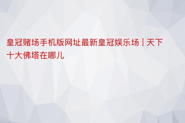 皇冠赌场手机版网址最新皇冠娱乐场 | 天下十大佛塔在哪儿