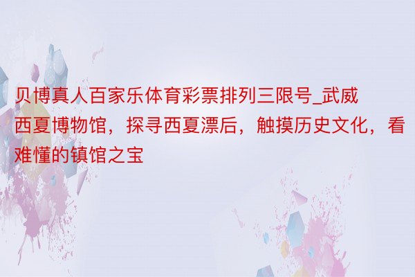 贝博真人百家乐体育彩票排列三限号_武威西夏博物馆，探寻西夏漂后，触摸历史文化，看难懂的镇馆之宝