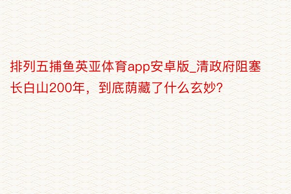 排列五捕鱼英亚体育app安卓版_清政府阻塞长白山200年，到底荫藏了什么玄妙？