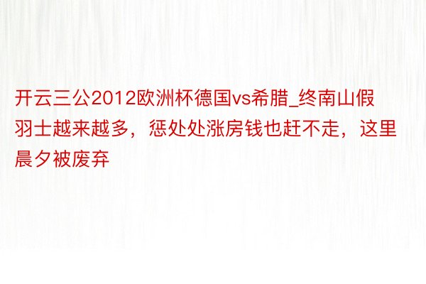 开云三公2012欧洲杯德国vs希腊_终南山假羽士越来越多，惩处处涨房钱也赶不走，这里晨夕被废弃