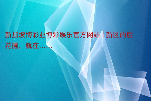 新加坡博彩业博彩娱乐官方网站 | 新区的后花圃，就在……