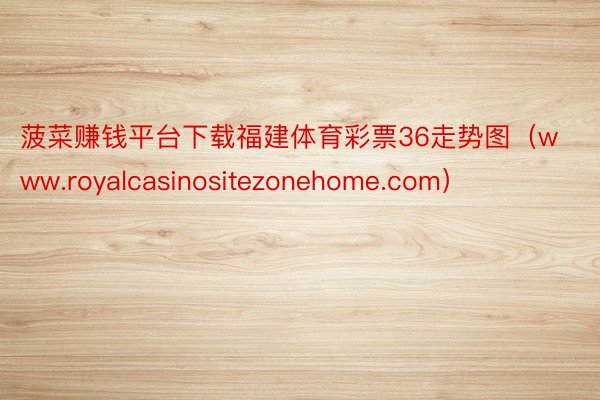 菠菜赚钱平台下载福建体育彩票36走势图（www.royalcasinositezonehome.com）