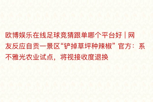 欧博娱乐在线足球竞猜跟单哪个平台好 | 网友反应自贡一景区“铲掉草坪种辣椒” 官方：系不雅光农业试点，将视接收度退换
