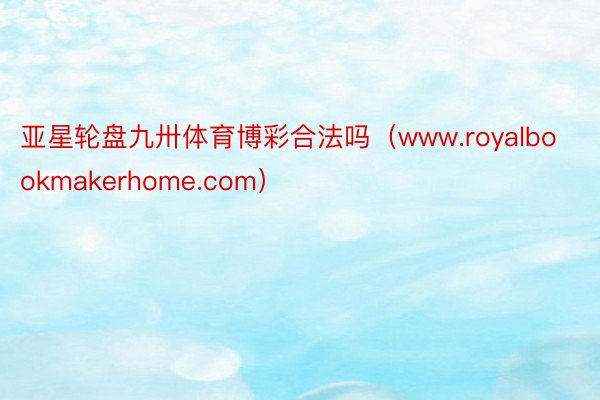 亚星轮盘九卅体育博彩合法吗（www.royalbookmakerhome.com）