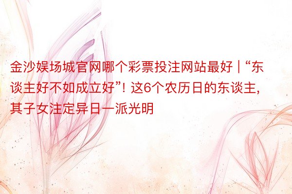 金沙娱场城官网哪个彩票投注网站最好 | “东谈主好不如成立好”! 这6个农历日的东谈主, 其子女注定异日一派光明