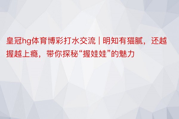 皇冠hg体育博彩打水交流 | 明知有猫腻，还越握越上瘾，带你探秘“握娃娃”的魅力