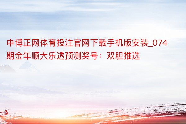 申博正网体育投注官网下载手机版安装_074期金年顺大乐透预测奖号：双胆推选