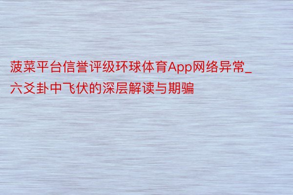 菠菜平台信誉评级环球体育App网络异常_六爻卦中飞伏的深层解读与期骗