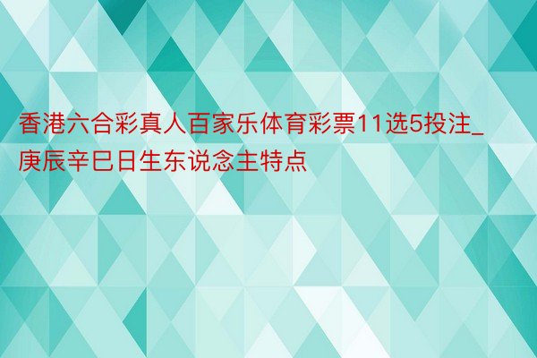 香港六合彩真人百家乐体育彩票11选5投注_庚辰辛巳日生东说念主特点