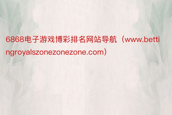 6868电子游戏博彩排名网站导航（www.bettingroyalszonezonezone.com）