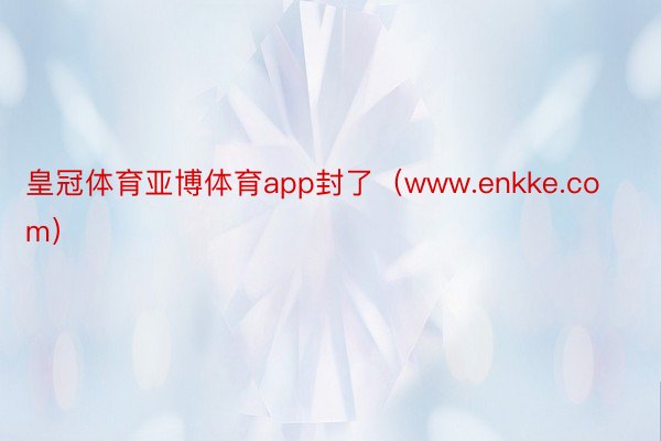 皇冠体育亚博体育app封了（www.enkke.com）
