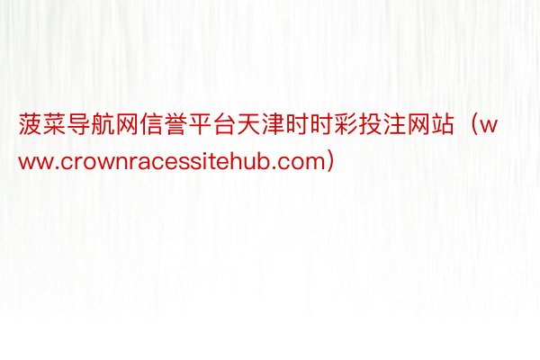 菠菜导航网信誉平台天津时时彩投注网站（www.crownracessitehub.com）