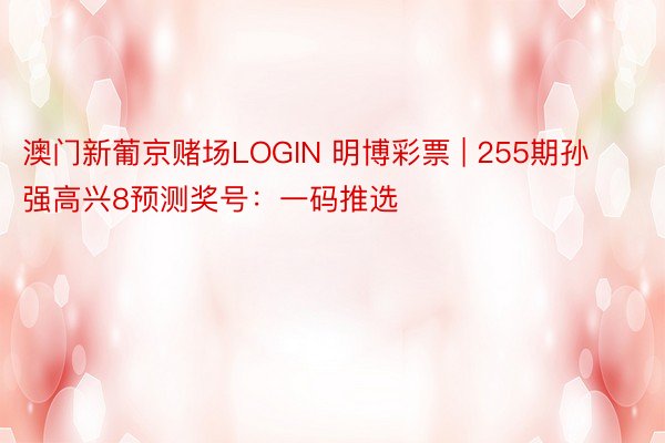澳门新葡京赌场LOGIN 明博彩票 | 255期孙强高兴8预测奖号：一码推选
