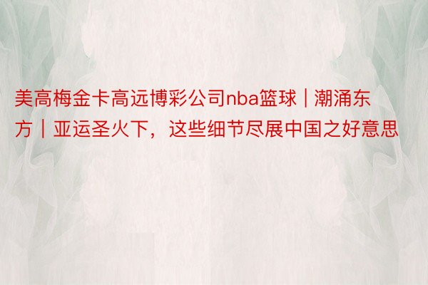 美高梅金卡高远博彩公司nba篮球 | 潮涌东方｜亚运圣火下，这些细节尽展中国之好意思