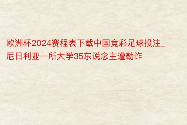 欧洲杯2024赛程表下载中国竞彩足球投注_尼日利亚一所大学35东说念主遭勒诈