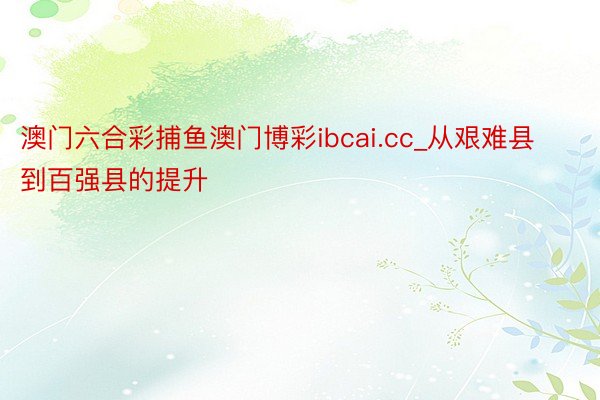 澳门六合彩捕鱼澳门博彩ibcai.cc_从艰难县到百强县的提升