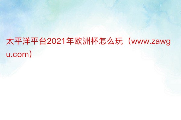 太平洋平台2021年欧洲杯怎么玩（www.zawgu.com）