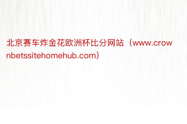 北京赛车炸金花欧洲杯比分网站（www.crownbetssitehomehub.com）
