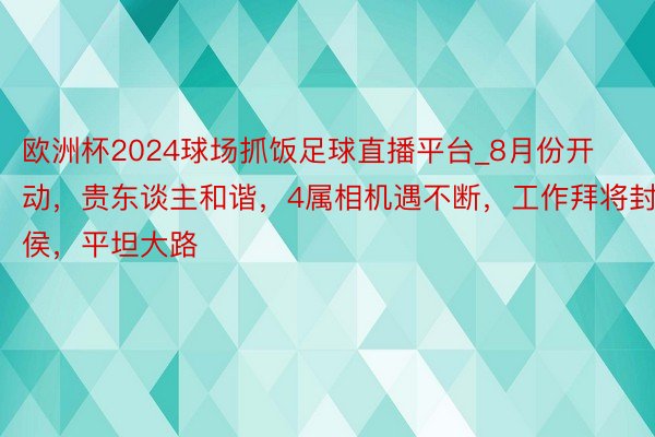 欧洲杯2024球场抓饭足球直播平台_8月份开动，贵东谈主和谐，4属相机遇不断，工作拜将封侯，平坦大路