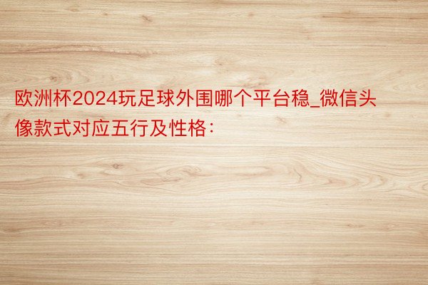 欧洲杯2024玩足球外围哪个平台稳_微信头像款式对应五行及性格:
