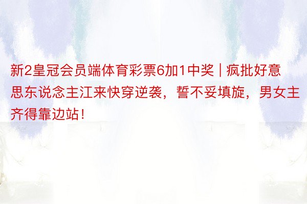 新2皇冠会员端体育彩票6加1中奖 | 疯批好意思东说念主江来快穿逆袭，誓不妥填旋，男女主齐得靠边站！