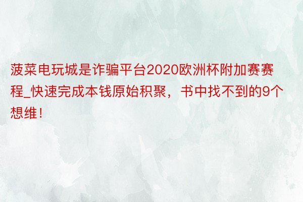 菠菜电玩城是诈骗平台2020欧洲杯附加赛赛程_快速完成本钱原始积聚，书中找不到的9个想维！