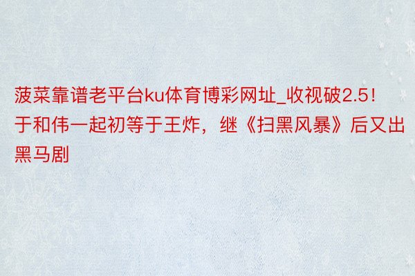 菠菜靠谱老平台ku体育博彩网址_收视破2.5！于和伟一起初等于王炸，继《扫黑风暴》后又出黑马剧