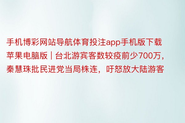 手机博彩网站导航体育投注app手机版下载苹果电脑版 | 台北游宾客数较疫前少700万，秦慧珠批民进党当局株连，吁怒放大陆游客