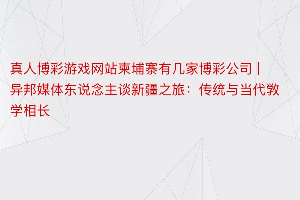 真人博彩游戏网站柬埔寨有几家博彩公司 | 异邦媒体东说念主谈新疆之旅：传统与当代敩学相长