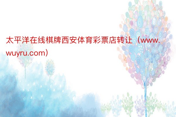太平洋在线棋牌西安体育彩票店转让（www.wuyru.com）