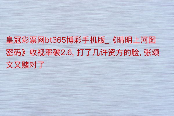 皇冠彩票网bt365博彩手机版_《晴明上河图密码》收视率破2.6, 打了几许资方的脸, 张颂文又赌对了