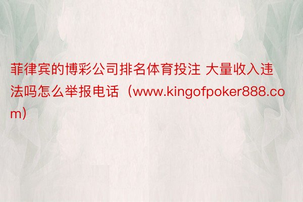 菲律宾的博彩公司排名体育投注 大量收入违法吗怎么举报电话（www.kingofpoker888.com）