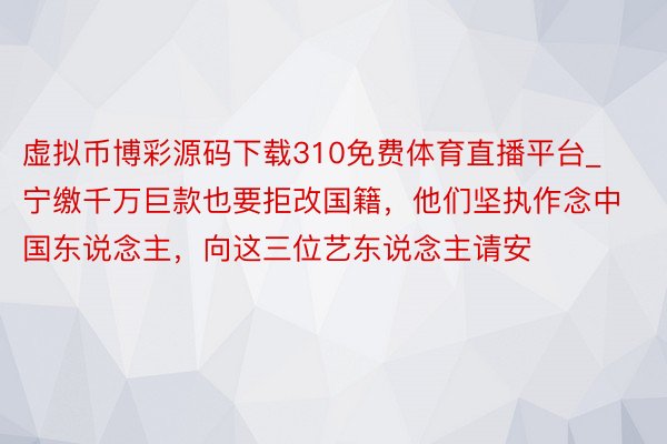 虚拟币博彩源码下载310免费体育直播平台_宁缴千万巨款也要拒改国籍，他们坚执作念中国东说念主，向这三位艺东说念主请安