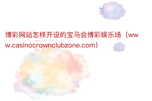 博彩网站怎样开设的宝马会博彩娱乐场（www.casinocrownclubzone.com）
