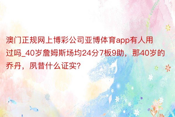 澳门正规网上博彩公司亚博体育app有人用过吗_40岁詹姆斯场均24分7板9助，那40岁的乔丹，夙昔什么证实？