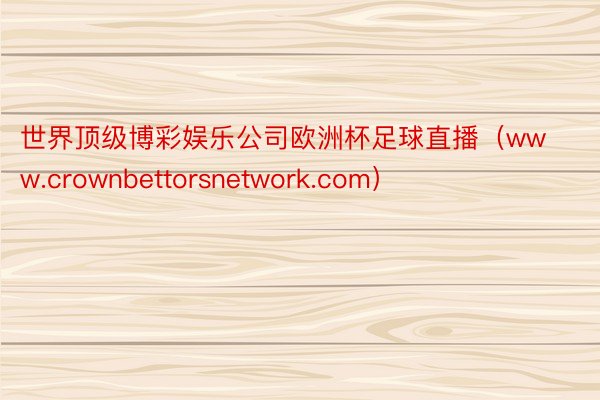 世界顶级博彩娱乐公司欧洲杯足球直播（www.crownbettorsnetwork.com）