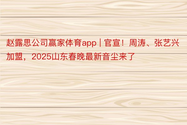赵露思公司赢家体育app | 官宣！周涛、张艺兴加盟，2025山东春晚最新音尘来了