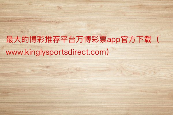 最大的博彩推荐平台万博彩票app官方下载（www.kinglysportsdirect.com）