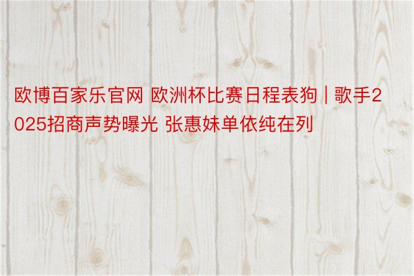 欧博百家乐官网 欧洲杯比赛日程表狗 | 歌手2025招商声势曝光 张惠妹单依纯在列