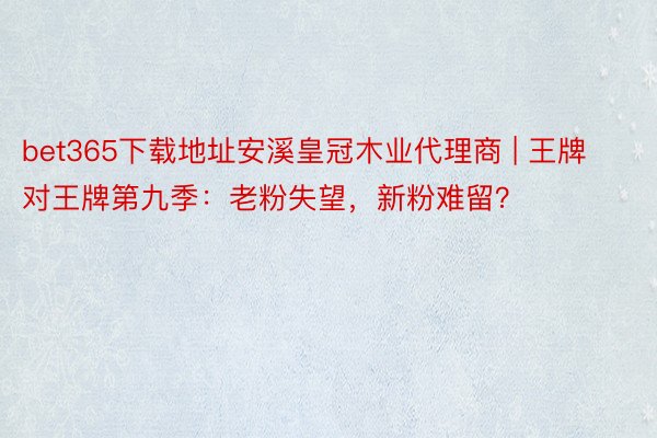 bet365下载地址安溪皇冠木业代理商 | 王牌对王牌第九季：老粉失望，新粉难留？