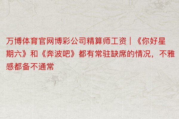 万博体育官网博彩公司精算师工资 | 《你好星期六》和《奔波吧》都有常驻缺席的情况，不雅感都备不通常