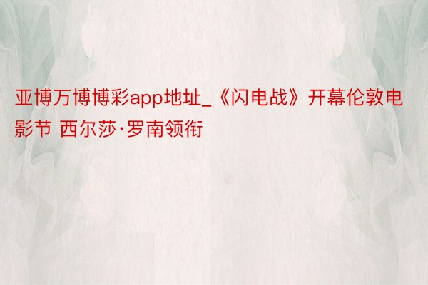 亚博万博博彩app地址_《闪电战》开幕伦敦电影节 西尔莎·罗南领衔
