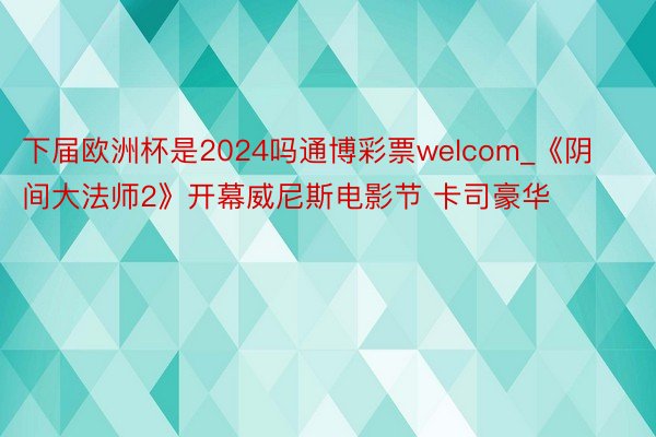 下届欧洲杯是2024吗通博彩票welcom_《阴间大法师2》开幕威尼斯电影节 卡司豪华