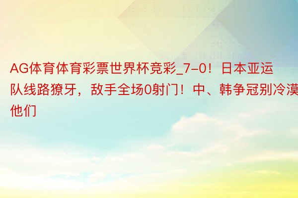 AG体育体育彩票世界杯竞彩_7-0！日本亚运队线路獠牙，敌手全场0射门！中、韩争冠别冷漠他们